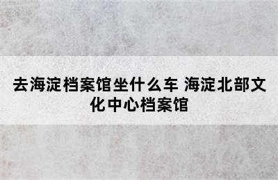 去海淀档案馆坐什么车 海淀北部文化中心档案馆